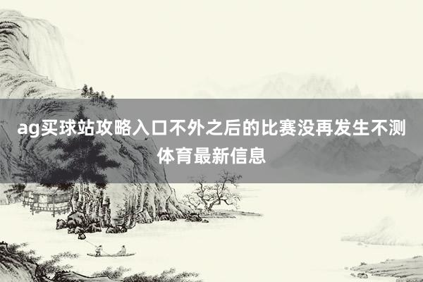 ag买球站攻略入口　　不外之后的比赛没再发生不测体育最新信息