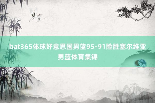 bat365体球好意思国男篮95-91险胜塞尔维亚男篮体育集锦