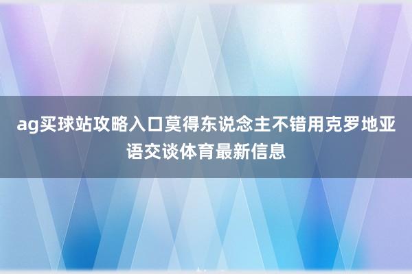 ag买球站攻略入口莫得东说念主不错用克罗地亚语交谈体育最新信息
