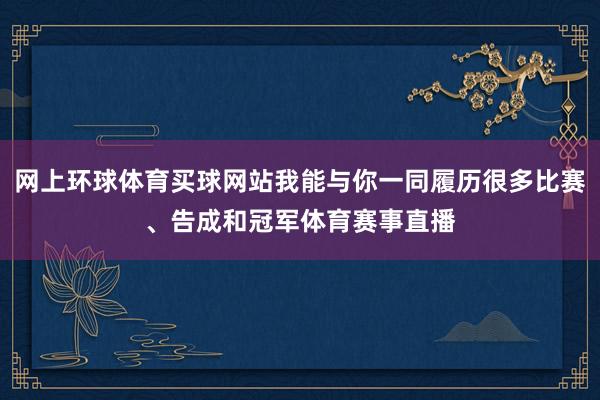 网上环球体育买球网站我能与你一同履历很多比赛、告成和冠军体育赛事直播