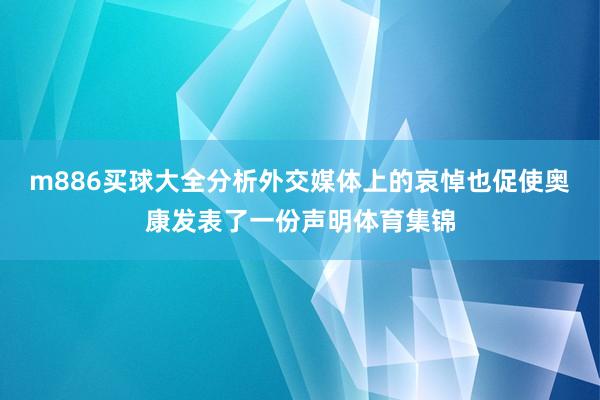 m886买球大全分析外交媒体上的哀悼也促使奥康发表了一份声明体育集锦