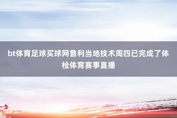 bt体育足球买球网鲁利当地技术周四已完成了体检体育赛事直播