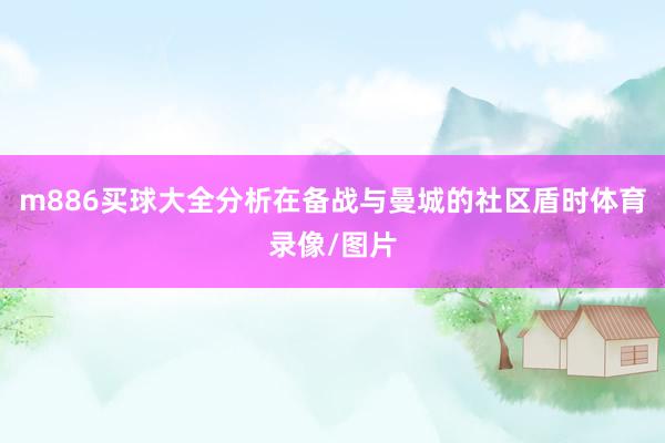 m886买球大全分析在备战与曼城的社区盾时体育录像/图片