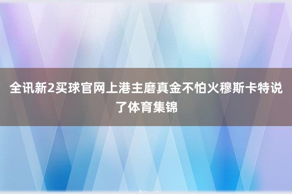 全讯新2买球官网上港主磨真金不怕火穆斯卡特说了体育集锦