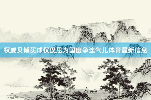 权威贝博买球仅仅思为国度争连气儿体育最新信息