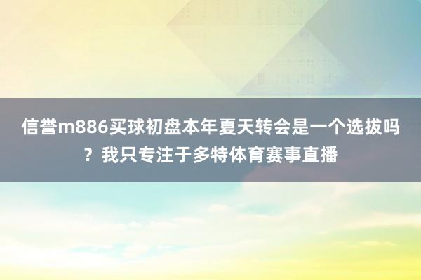 信誉m886买球初盘本年夏天转会是一个选拔吗？我只专注于多特体育赛事直播