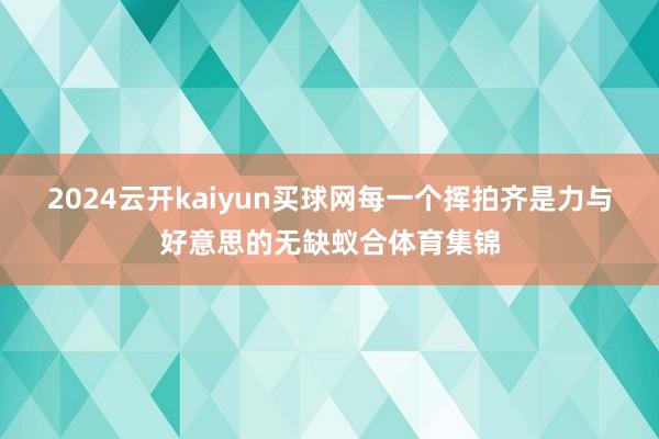 2024云开kaiyun买球网每一个挥拍齐是力与好意思的无缺蚁合体育集锦