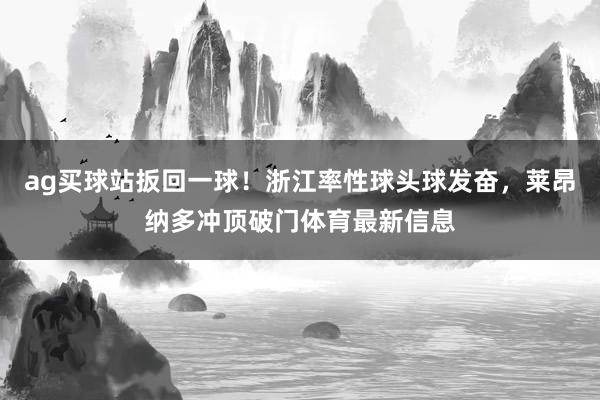 ag买球站扳回一球！浙江率性球头球发奋，莱昂纳多冲顶破门体育最新信息
