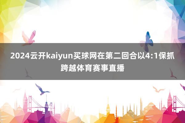 2024云开kaiyun买球网在第二回合以4:1保抓跨越体育赛事直播