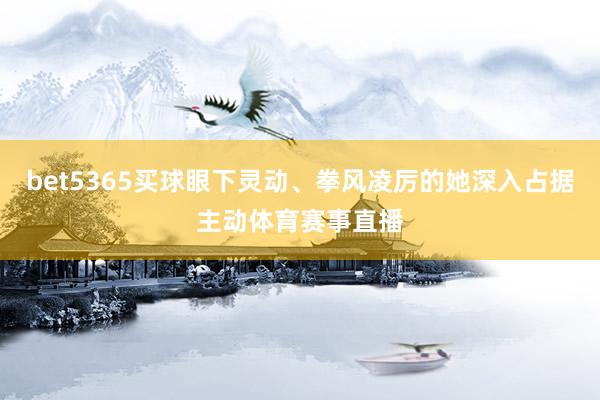 bet5365买球眼下灵动、拳风凌厉的她深入占据主动体育赛事直播