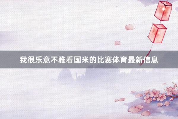 我很乐意不雅看国米的比赛体育最新信息