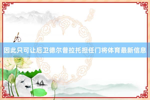 因此只可让后卫德尔普拉托担任门将体育最新信息