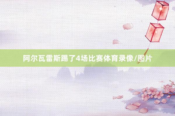 阿尔瓦雷斯踢了4场比赛体育录像/图片