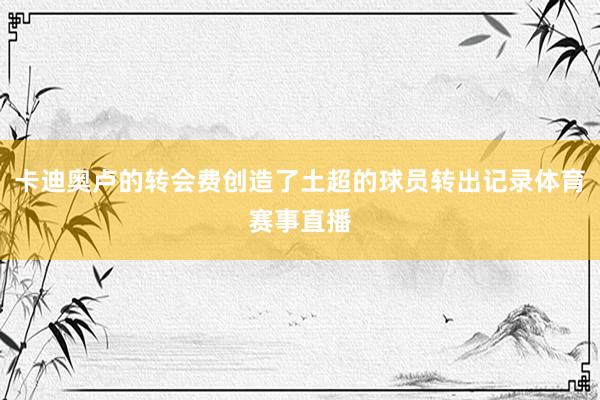 卡迪奥卢的转会费创造了土超的球员转出记录体育赛事直播