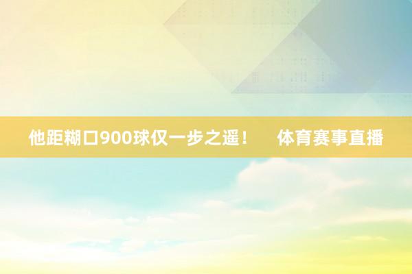 他距糊口900球仅一步之遥！    体育赛事直播