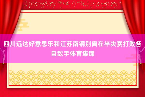 四川远达好意思乐和江苏南钢别离在半决赛打败各自敌手体育集锦