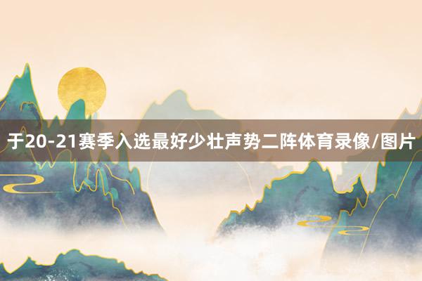 于20-21赛季入选最好少壮声势二阵体育录像/图片