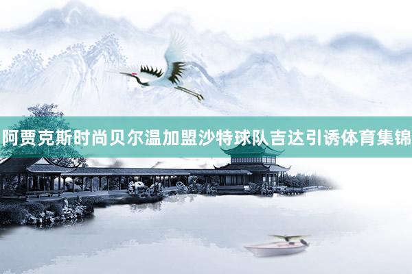 阿贾克斯时尚贝尔温加盟沙特球队吉达引诱体育集锦