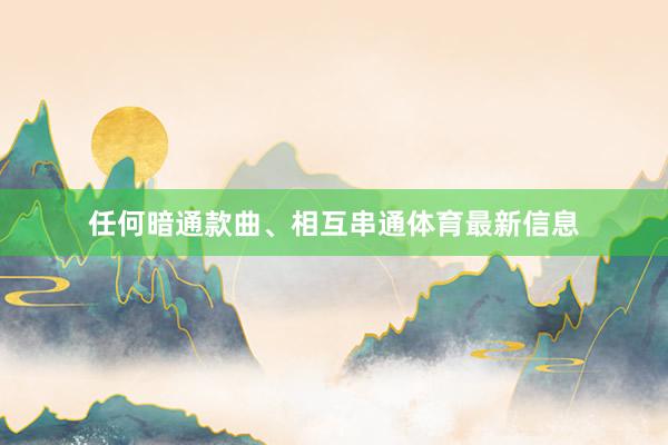 任何暗通款曲、相互串通体育最新信息
