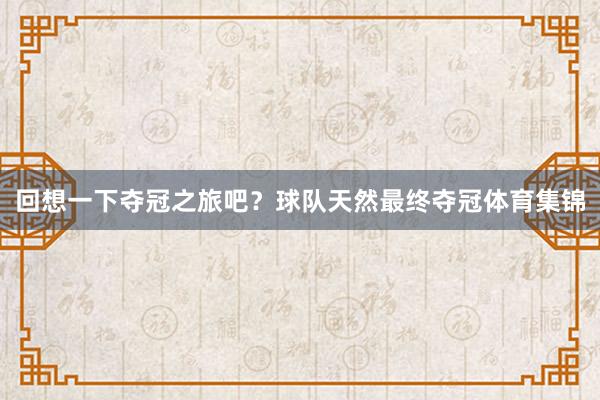回想一下夺冠之旅吧？球队天然最终夺冠体育集锦