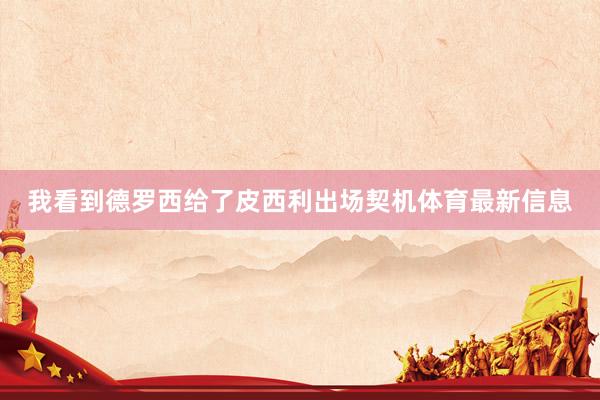 我看到德罗西给了皮西利出场契机体育最新信息