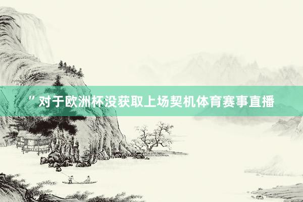 ”对于欧洲杯没获取上场契机体育赛事直播