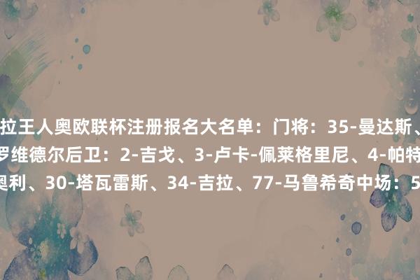 拉王人奥欧联杯注册报名大名单：门将：35-曼达斯、55-弗拉内托、94-普罗维德尔后卫：2-吉戈、3-卢卡-佩莱格里尼、4-帕特里克、13-罗马尼奥利、30-塔瓦雷斯、34-吉拉、77-马鲁希奇中场：5-贝西诺、6-罗维拉、7-巴什鲁、8-贡多王人、29-拉扎里时尚：9-佩德罗、10-扎卡尼、11-卡斯特拉诺斯、14-诺斯林、18-伊萨克森、19-迪亚、20-查乌纳    体育录像/图片