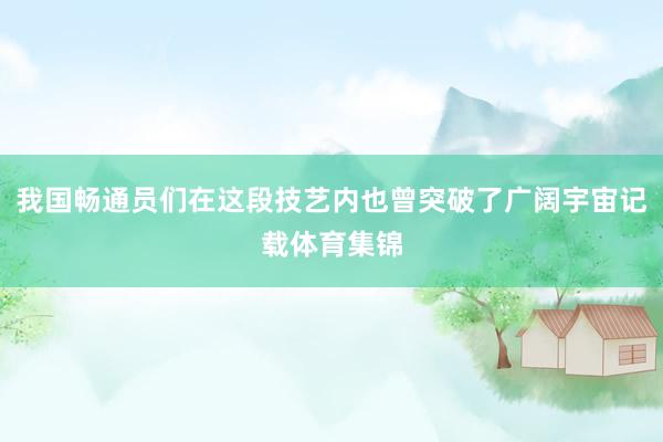 我国畅通员们在这段技艺内也曾突破了广阔宇宙记载体育集锦