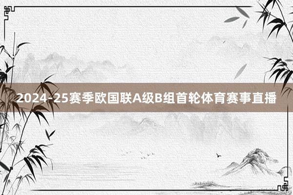 2024-25赛季欧国联A级B组首轮体育赛事直播