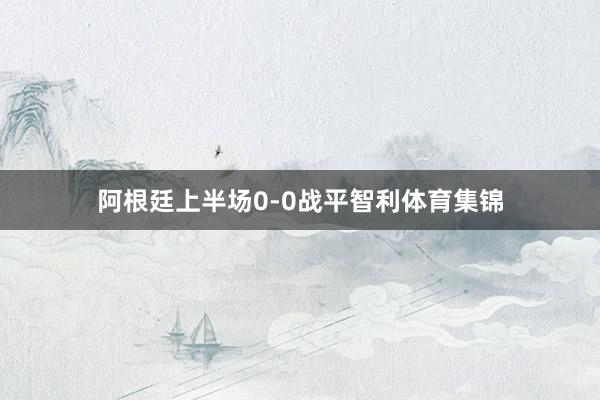 阿根廷上半场0-0战平智利体育集锦