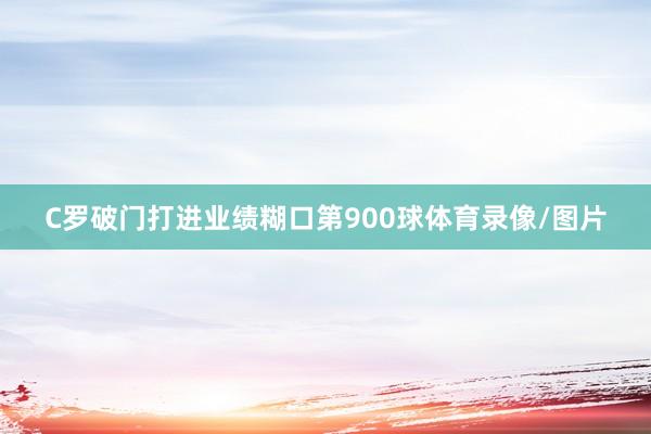 C罗破门打进业绩糊口第900球体育录像/图片