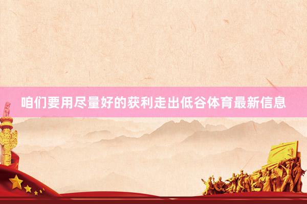 咱们要用尽量好的获利走出低谷体育最新信息