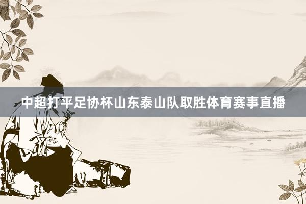 中超打平足协杯山东泰山队取胜体育赛事直播