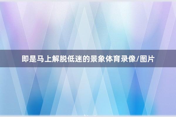 即是马上解脱低迷的景象体育录像/图片