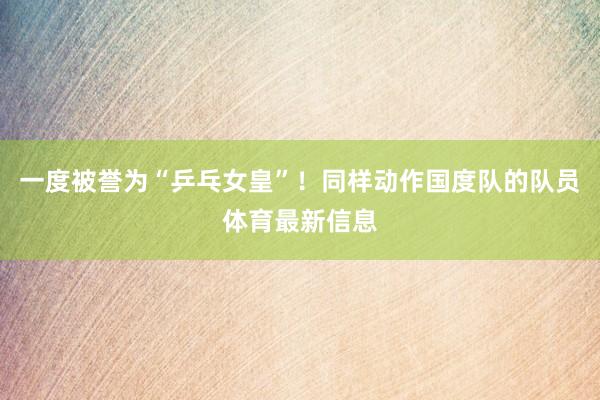 一度被誉为“乒乓女皇”！同样动作国度队的队员体育最新信息