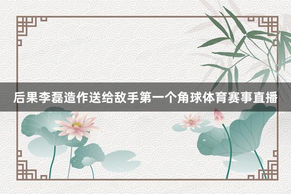 后果李磊造作送给敌手第一个角球体育赛事直播