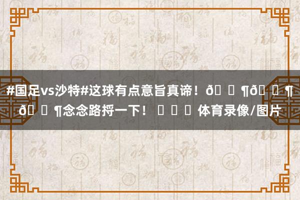#国足vs沙特#这球有点意旨真谛！🐶🐶🐶念念路捋一下！ ​​​体育录像/图片