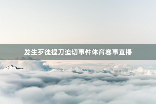 发生歹徒捏刀迫切事件体育赛事直播
