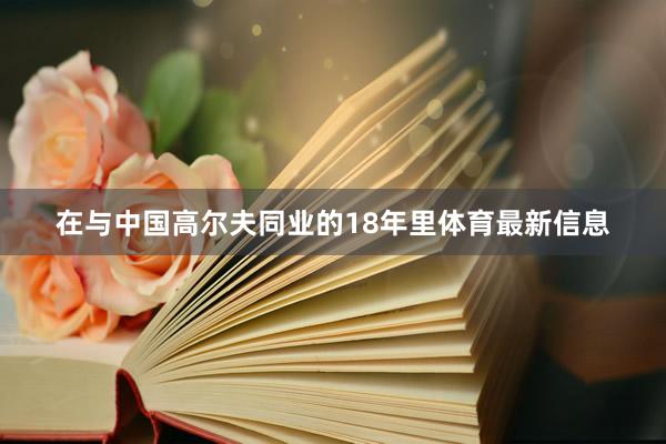 在与中国高尔夫同业的18年里体育最新信息