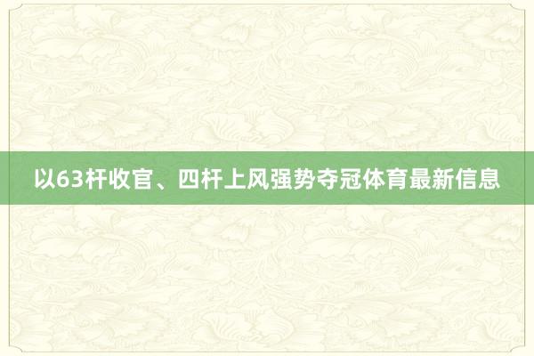 以63杆收官、四杆上风强势夺冠体育最新信息