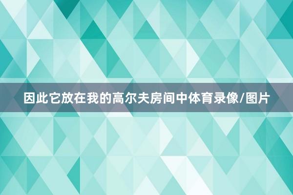 因此它放在我的高尔夫房间中体育录像/图片