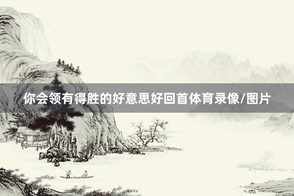 你会领有得胜的好意思好回首体育录像/图片