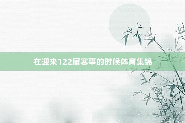 在迎来122届赛事的时候体育集锦