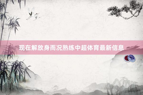 现在解放身而况熟练中超体育最新信息