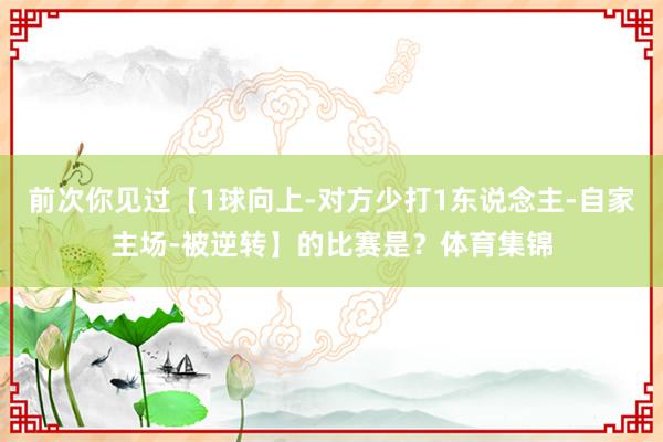 前次你见过【1球向上-对方少打1东说念主-自家主场-被逆转】的比赛是？体育集锦