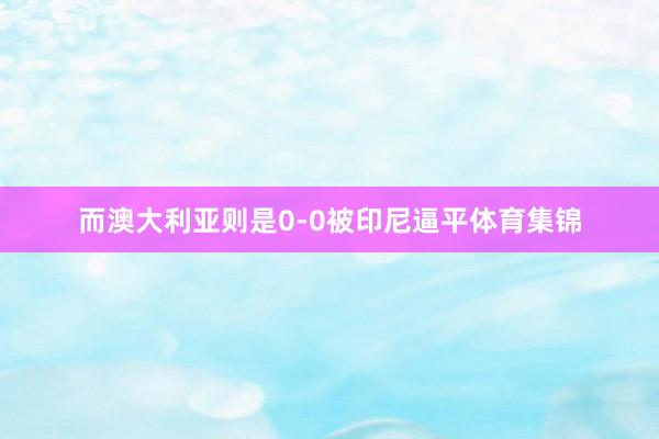 而澳大利亚则是0-0被印尼逼平体育集锦