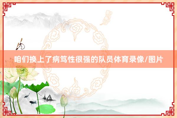 咱们换上了病笃性很强的队员体育录像/图片
