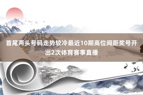 首尾两头号码走势较冷最近10期高位间距奖号开出2次体育赛事直播