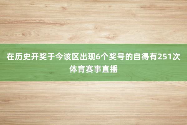 在历史开奖于今该区出现6个奖号的自得有251次体育赛事直播