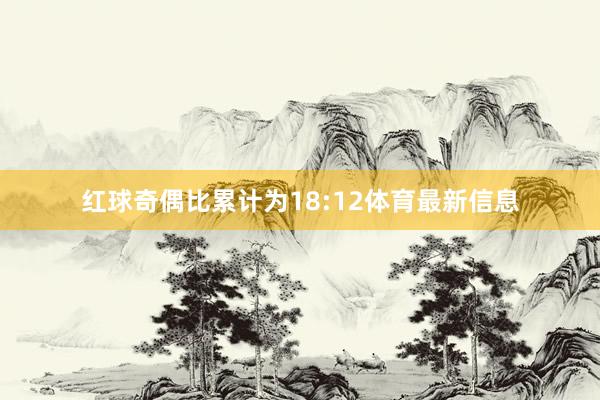 红球奇偶比累计为18:12体育最新信息